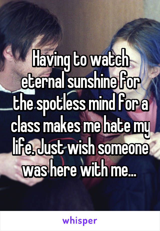 Having to watch eternal sunshine for the spotless mind for a class makes me hate my life. Just wish someone was here with me... 