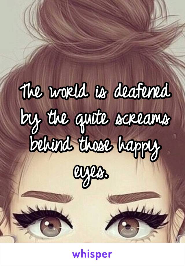 The world is deafened by the quite screams behind those happy eyes. 