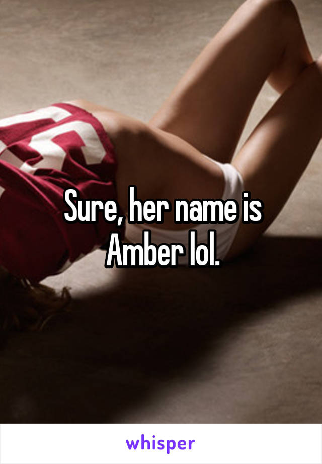 Sure, her name is Amber lol.