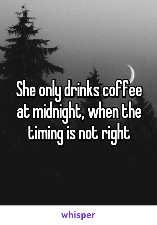 She only drinks coffee at midnight, when the timing is not right