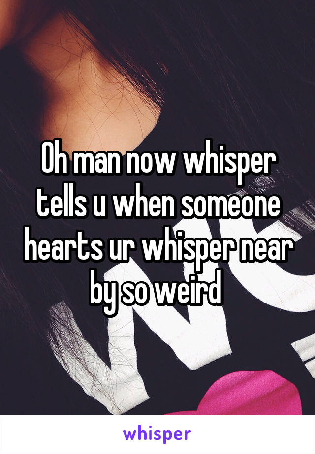 Oh man now whisper tells u when someone hearts ur whisper near by so weird 
