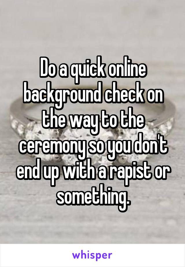 Do a quick online background check on the way to the ceremony so you don't end up with a rapist or something.