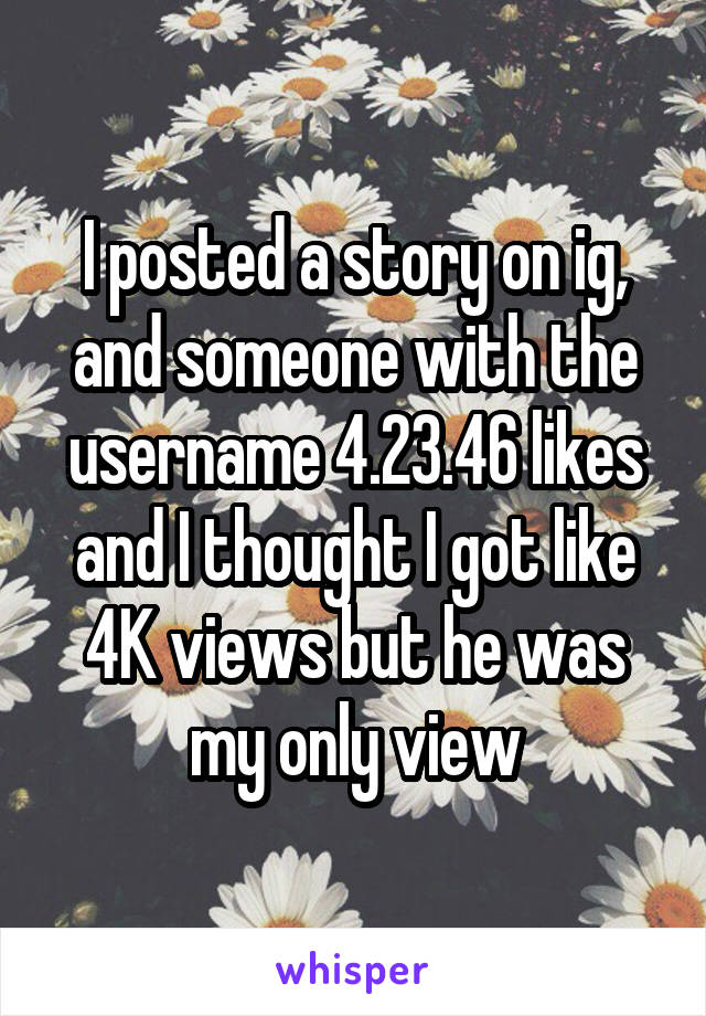 I posted a story on ig, and someone with the username 4.23.46 likes and I thought I got like 4K views but he was my only view