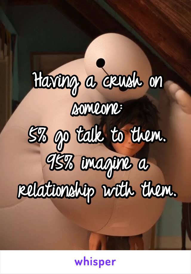 Having a crush on someone:
5% go talk to them.
95% imagine a relationship with them.