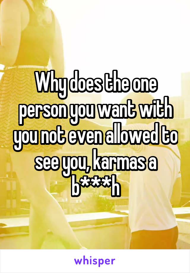 Why does the one person you want with you not even allowed to see you, karmas a b***h