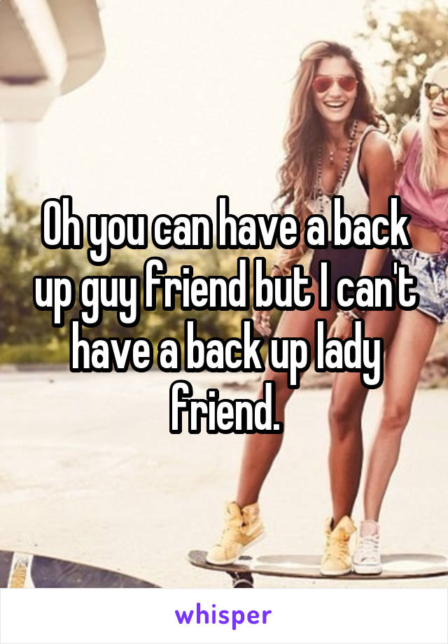Oh you can have a back up guy friend but I can't have a back up lady friend.