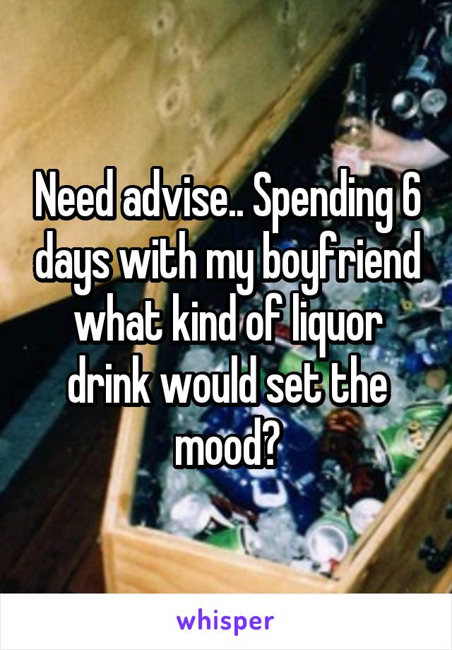 Need advise.. Spending 6 days with my boyfriend what kind of liquor drink would set the mood?