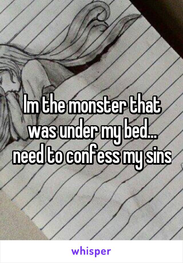 Im the monster that was under my bed... need to confess my sins