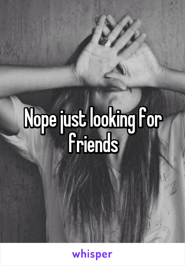 Nope just looking for friends