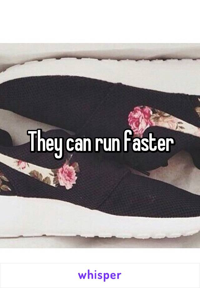 They can run faster
