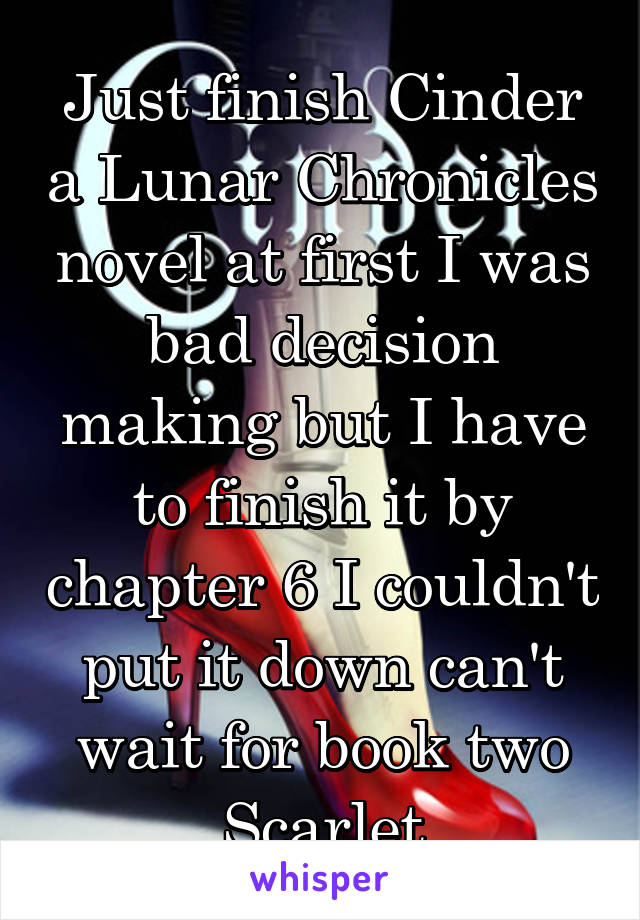 Just finish Cinder a Lunar Chronicles novel at first I was bad decision making but I have to finish it by chapter 6 I couldn't put it down can't wait for book two Scarlet