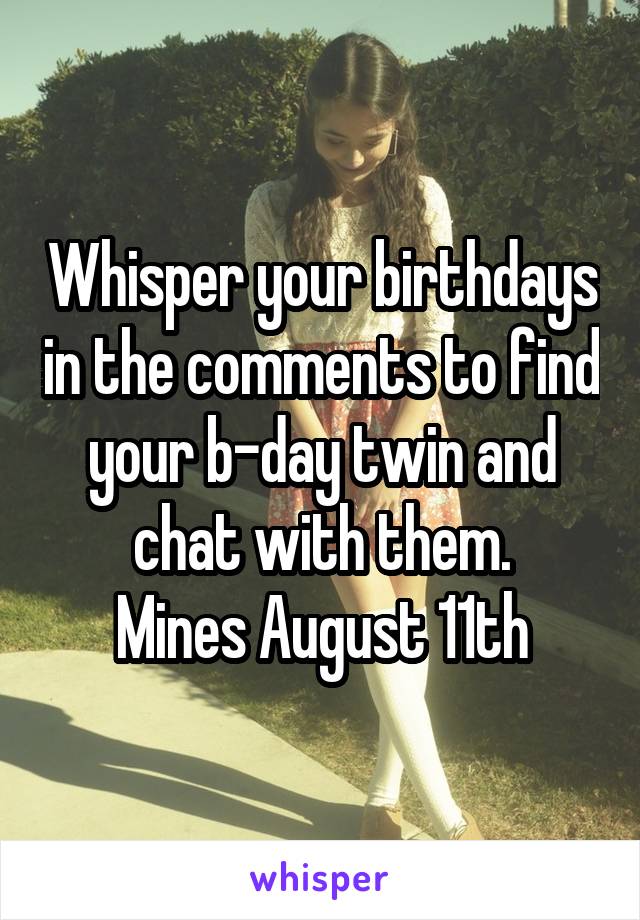 Whisper your birthdays in the comments to find your b-day twin and chat with them.
Mines August 11th