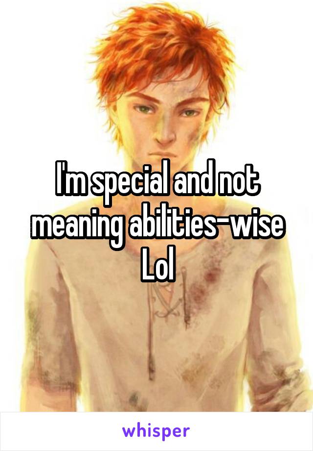 I'm special and not meaning abilities-wise
Lol