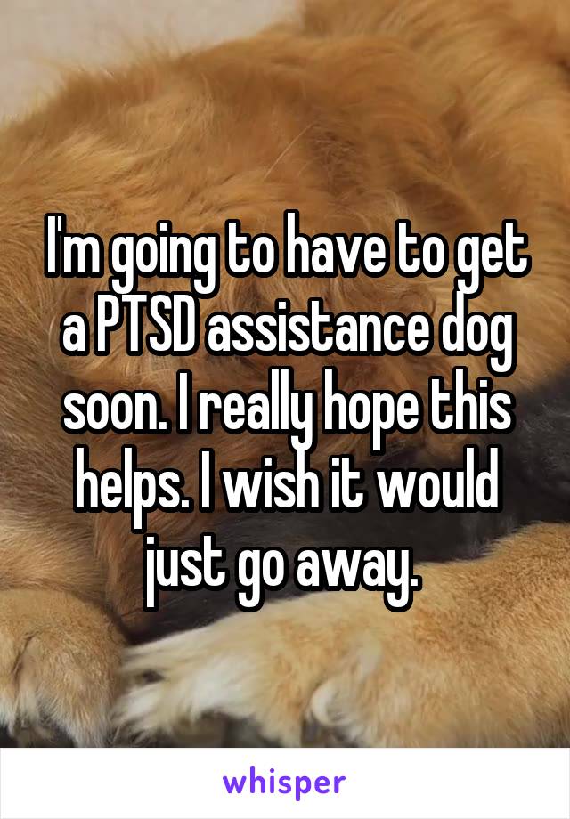I'm going to have to get a PTSD assistance dog soon. I really hope this helps. I wish it would just go away. 