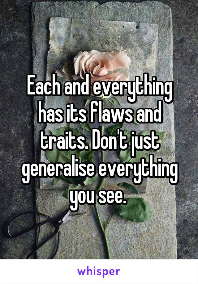 Each and everything has its flaws and traits. Don't just generalise everything you see. 