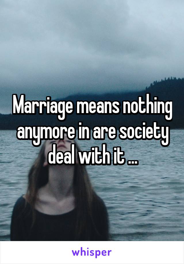Marriage means nothing anymore in are society deal with it ...