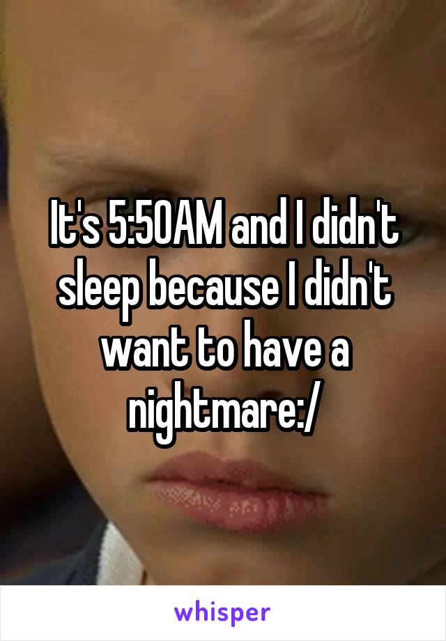 It's 5:50AM and I didn't sleep because I didn't want to have a nightmare:/