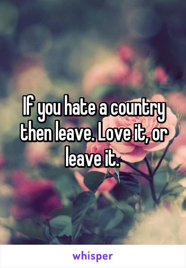 If you hate a country then leave. Love it, or leave it. 
