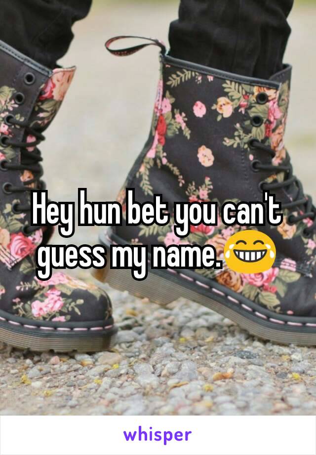 Hey hun bet you can't guess my name.😂