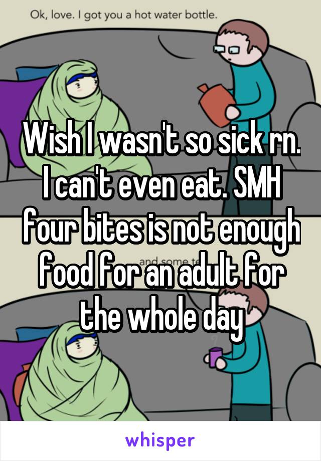 Wish I wasn't so sick rn. I can't even eat. SMH four bites is not enough food for an adult for the whole day