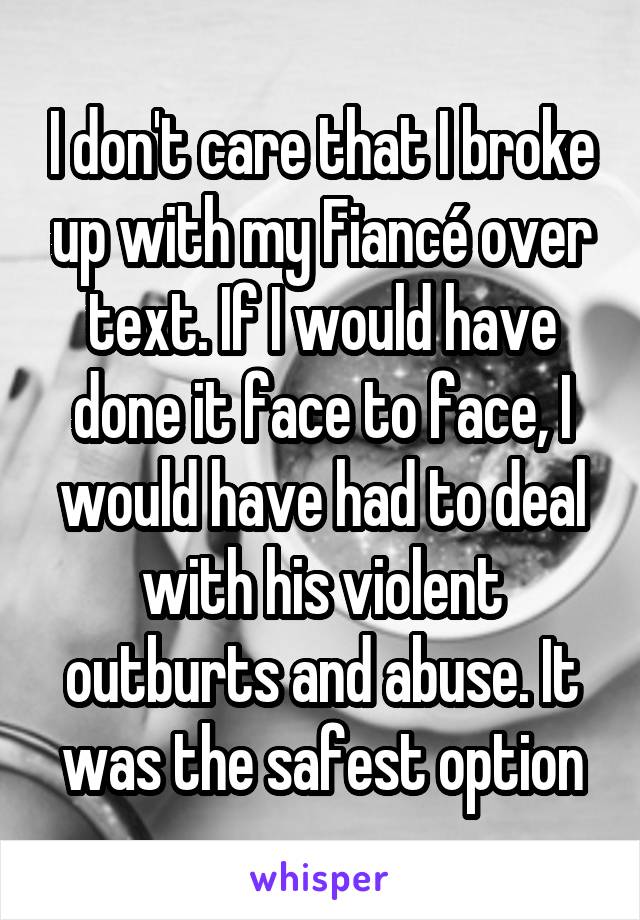 I don't care that I broke up with my Fiancé over text. If I would have done it face to face, I would have had to deal with his violent outburts and abuse. It was the safest option