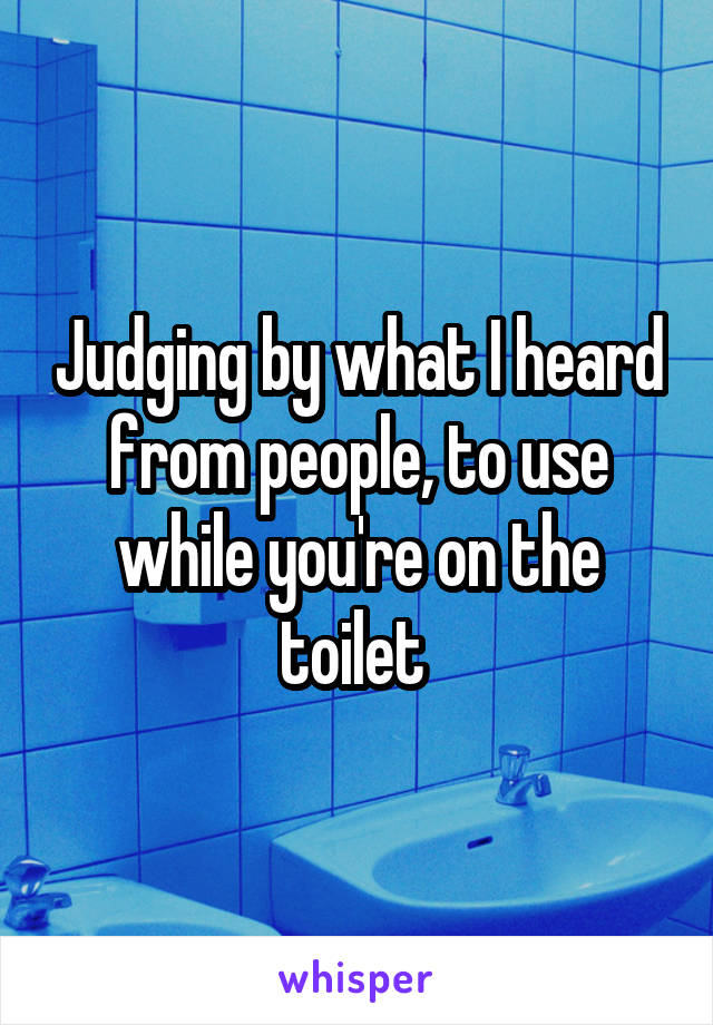 Judging by what I heard from people, to use while you're on the toilet 