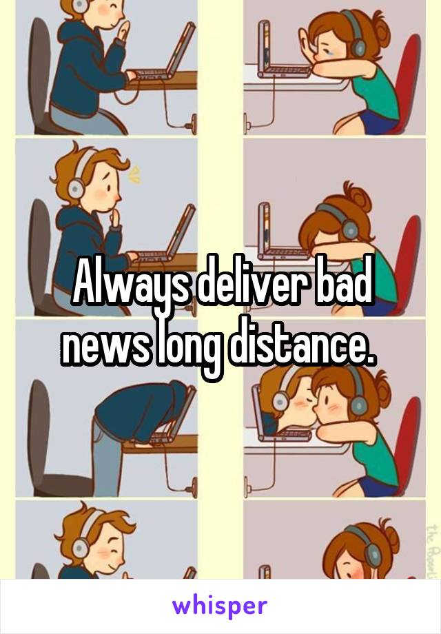 Always deliver bad news long distance. 