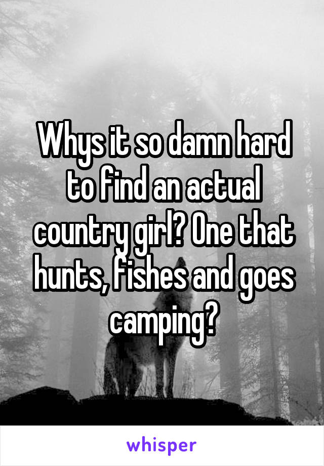 Whys it so damn hard to find an actual country girl? One that hunts, fishes and goes camping?