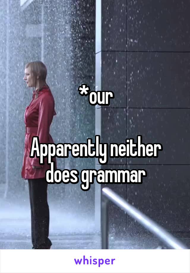 *our

Apparently neither does grammar