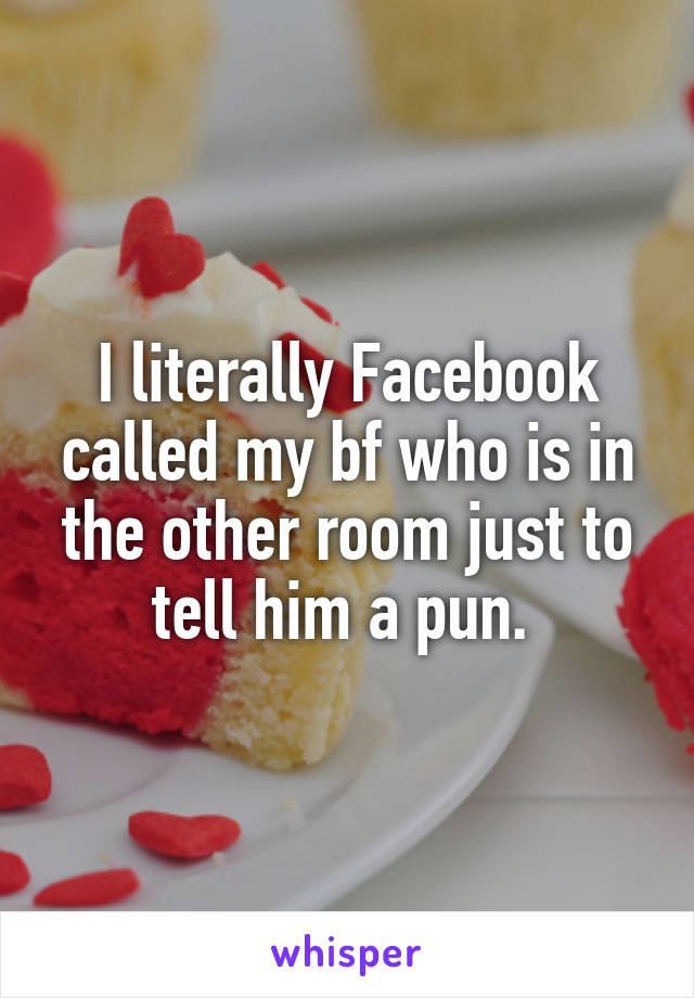 I literally Facebook called my bf who is in the other room just to tell him a pun. 