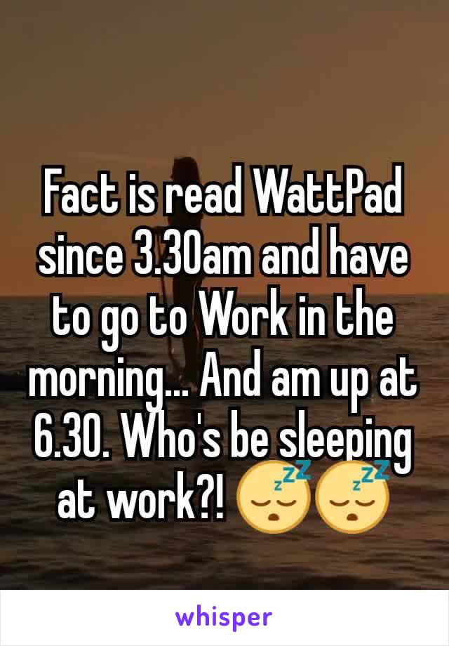 Fact is read WattPad since 3.30am and have to go to Work in the morning... And am up at 6.30. Who's be sleeping at work?! 😴😴