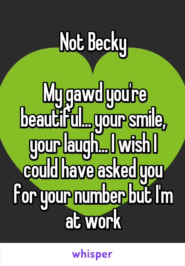 Not Becky

 My gawd you're beautiful... your smile, your laugh... I wish I could have asked you for your number but I'm at work