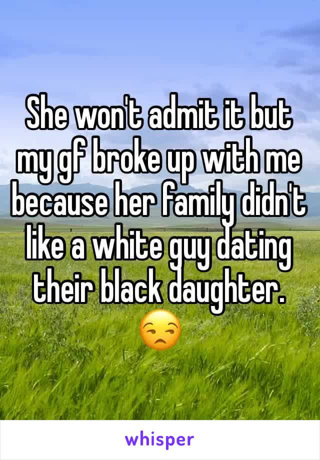 She won't admit it but my gf broke up with me because her family didn't like a white guy dating their black daughter. 😒