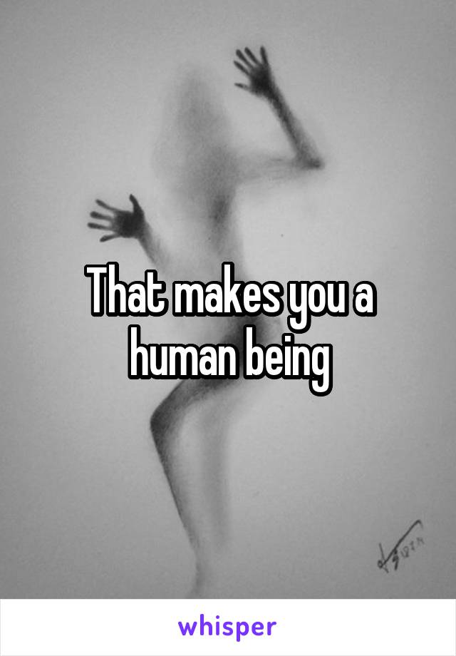 That makes you a human being