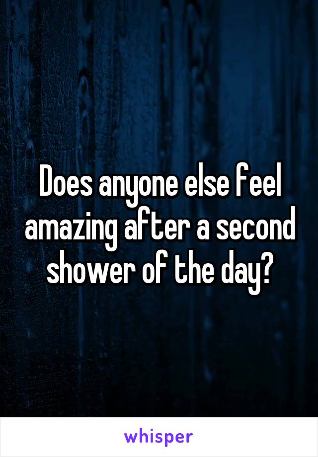 Does anyone else feel amazing after a second shower of the day?
