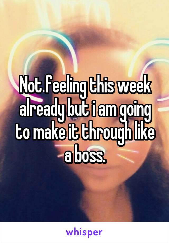 Not feeling this week already but i am going to make it through like a boss.