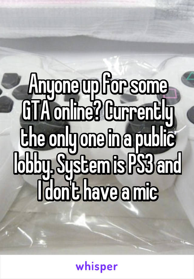 Anyone up for some GTA online? Currently the only one in a public lobby. System is PS3 and I don't have a mic