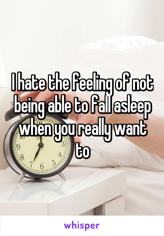 I hate the feeling of not being able to fall asleep when you really want to