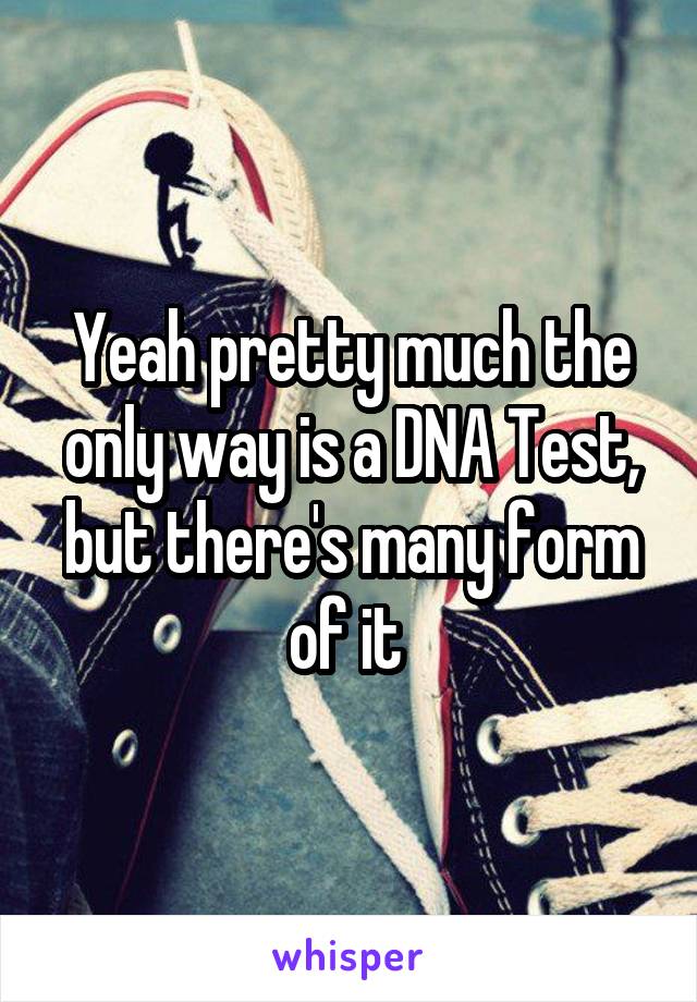 Yeah pretty much the only way is a DNA Test, but there's many form of it 