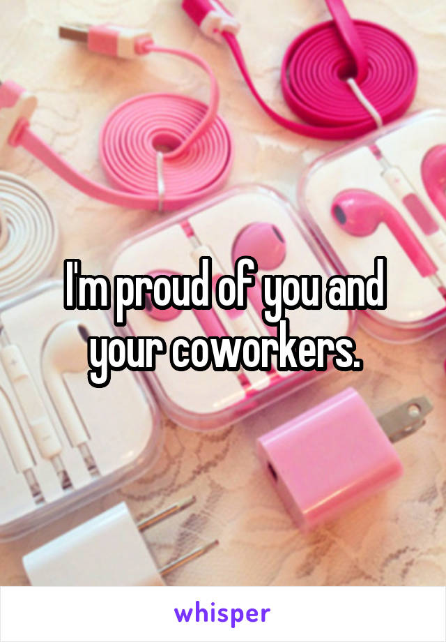 I'm proud of you and your coworkers.