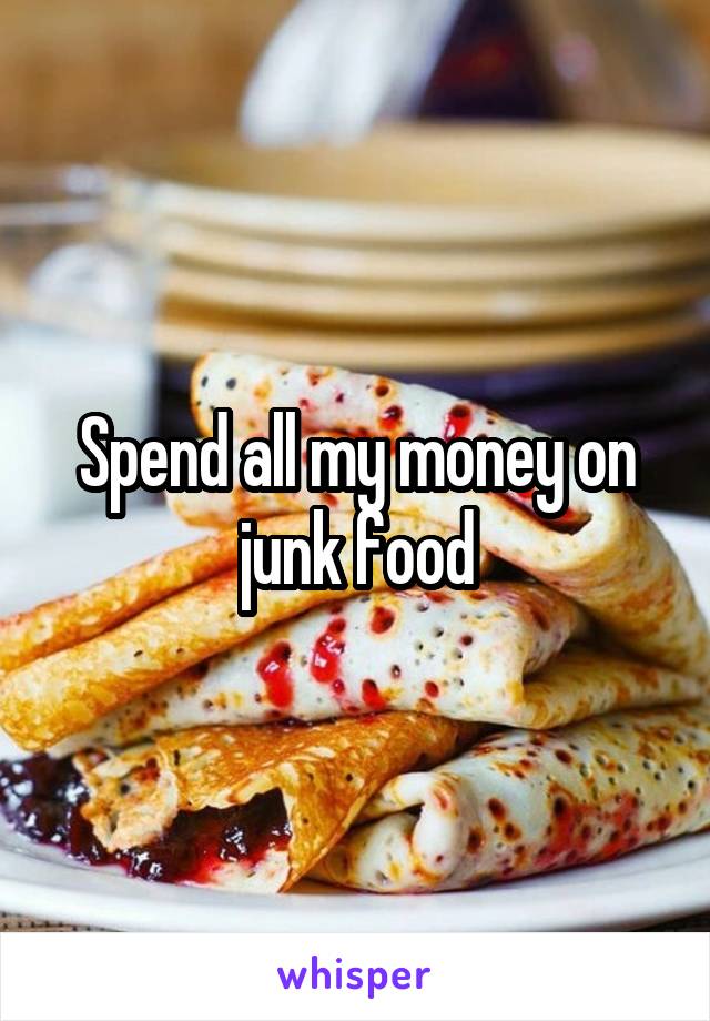 Spend all my money on junk food