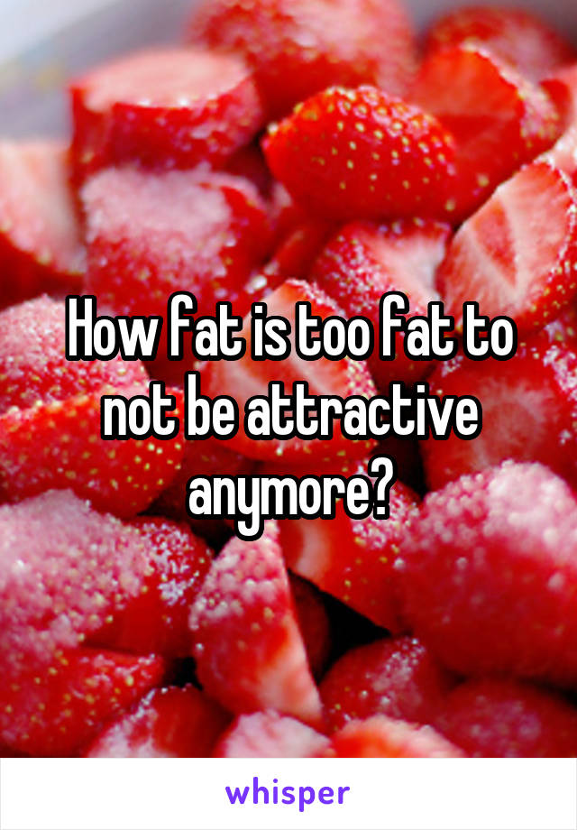 How fat is too fat to not be attractive anymore?