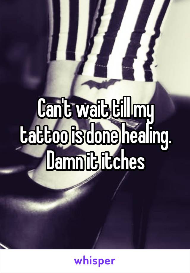 Can't wait till my tattoo is done healing. Damn it itches