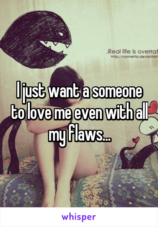 I just want a someone to love me even with all my flaws...
