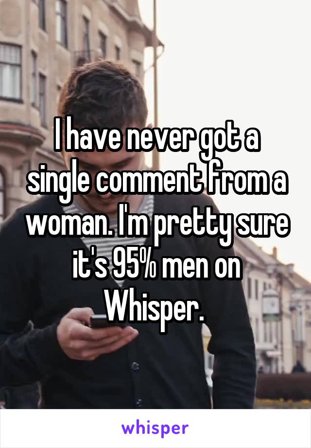 I have never got a single comment from a woman. I'm pretty sure it's 95% men on Whisper. 