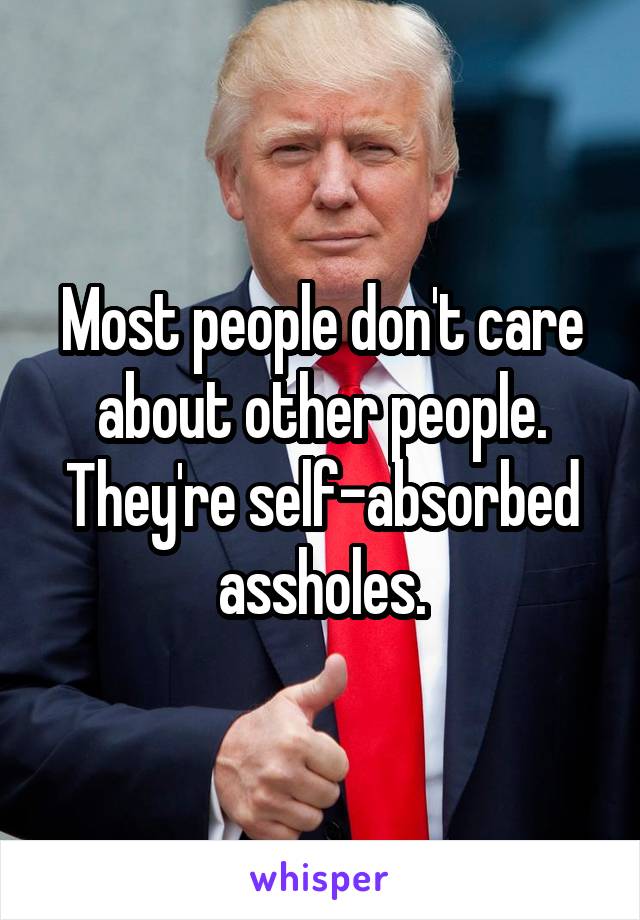 Most people don't care about other people. They're self-absorbed assholes.