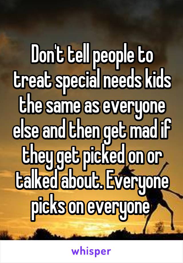 Don't tell people to treat special needs kids the same as everyone else and then get mad if they get picked on or talked about. Everyone picks on everyone 