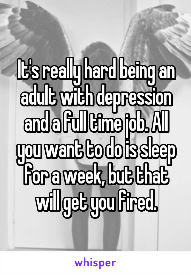 It's really hard being an adult with depression and a full time job. All you want to do is sleep for a week, but that will get you fired.