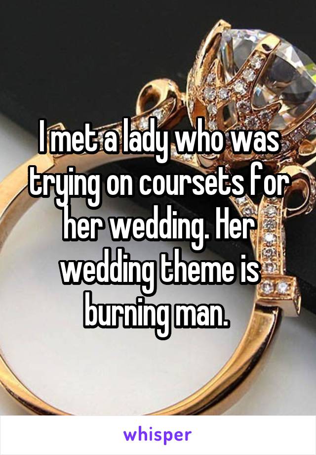 I met a lady who was trying on coursets for her wedding. Her wedding theme is burning man. 