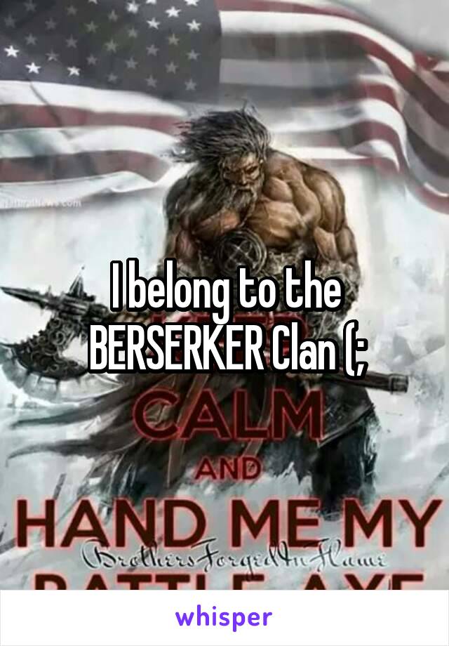 I belong to the BERSERKER Clan (;